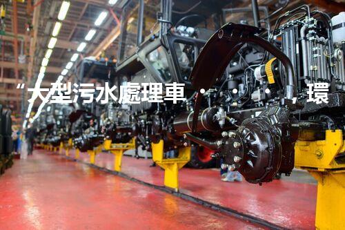 “大型污水處理車，環(huán)保先鋒，守護碧水藍天！”